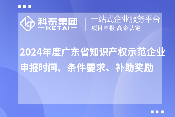 2024年度廣東省知識產(chǎn)權(quán)示范企業(yè)申報(bào)時間、條件要求、補(bǔ)助獎勵