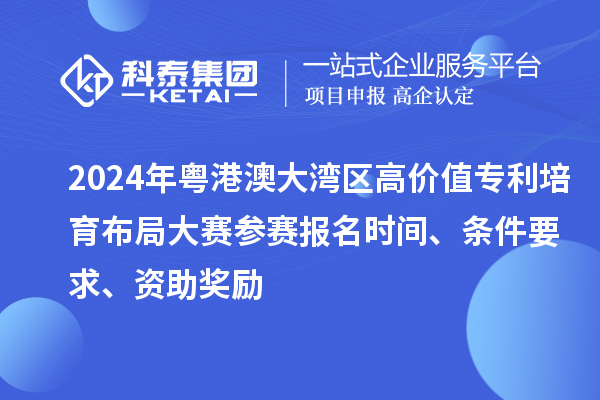 2024年粵港澳大灣區(qū)高價值專利培育布局大賽參賽報名時間、條件要求、資助獎勵