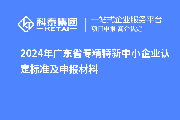 2024年廣東省<a href=http://m.qiyeqqexmail.cn/fuwu/zhuanjingtexin.html target=_blank class=infotextkey>專(zhuān)精特新中小企業(yè)</a>認定標準及申報材料