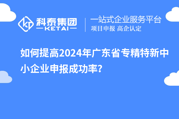 如何提高2024年廣東省<a href=http://m.qiyeqqexmail.cn/fuwu/zhuanjingtexin.html target=_blank class=infotextkey>專(zhuān)精特新中小企業(yè)</a>申報成功率？