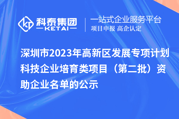 深圳市2023年高新區(qū)發(fā)展專項計劃科技企業(yè)培育類項目（第二批）資助企業(yè)名單的公示