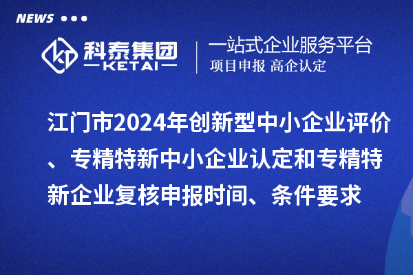 江門市2024年創(chuàng)新型中小企業(yè)評(píng)價(jià)、專精特新中小企業(yè)認(rèn)定和2021年專精特新中小企業(yè)企業(yè)復(fù)核申報(bào)時(shí)間、條件要求