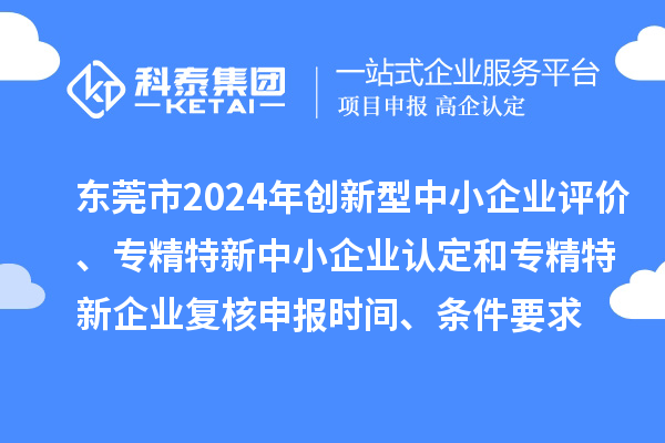 東莞市2024年創(chuàng)新型中小企業(yè)評(píng)價(jià)、專精特新中小企業(yè)認(rèn)定和2021年專精特新中小企業(yè)復(fù)核申報(bào)時(shí)間、條件要求