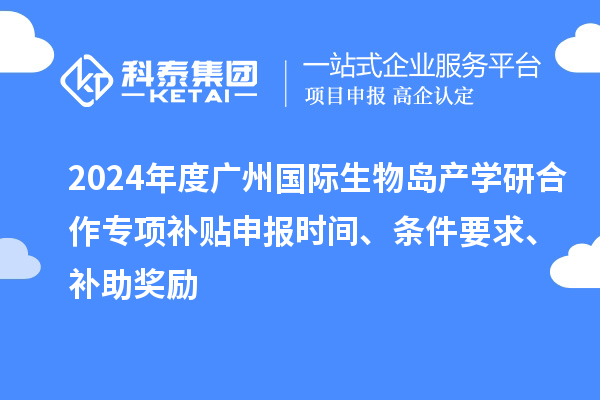 2024年度廣州國際生物島產(chǎn)學(xué)研合作專(zhuān)項補貼申報時(shí)間、條件要求、補助獎勵