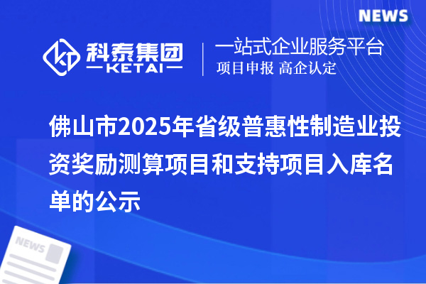 佛山市2025年省級(jí)普惠性制造業(yè)投資獎(jiǎng)勵(lì)測(cè)算項(xiàng)目和支持項(xiàng)目入庫(kù)名單的公示