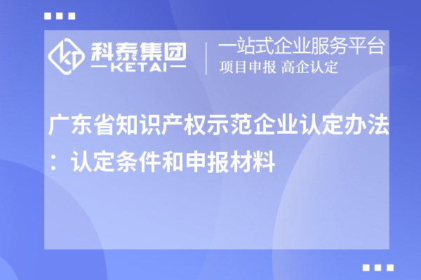 廣東省知識產(chǎn)權(quán)示范企業(yè)認(rèn)定辦法：認(rèn)定條件和申報材料