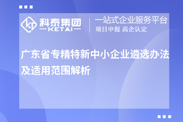 廣東省專精特新中小企業(yè)遴選辦法及適用范圍解析