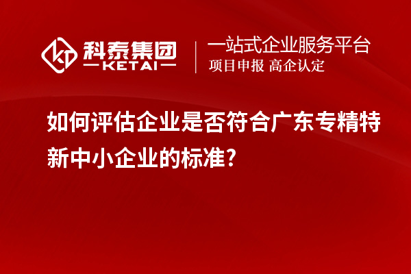 如何評估企業(yè)是否符合廣東專(zhuān)精特新中小企業(yè)的標準?