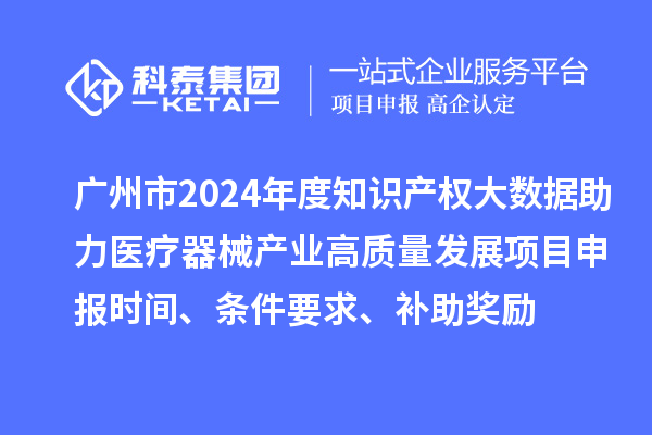 廣州市2024年度知識產(chǎn)權大數據助力醫療器械產(chǎn)業(yè)高質(zhì)量發(fā)展項目申報時(shí)間、條件要求、補助獎勵