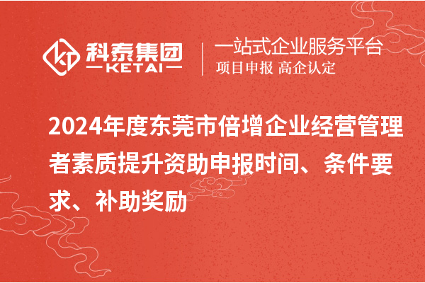 2024年度東莞市倍增企業(yè)經營管理者素質提升資助申報時間、條件要求、補助獎勵