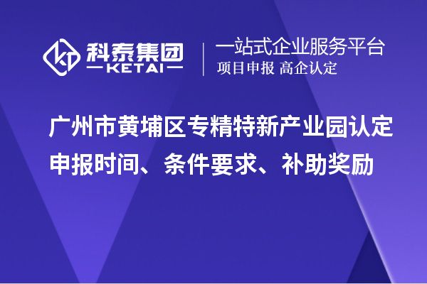 廣州市黃埔區(qū)專精特新產(chǎn)業(yè)園認(rèn)定申報(bào)時(shí)間、條件要求、補(bǔ)助獎(jiǎng)勵(lì)