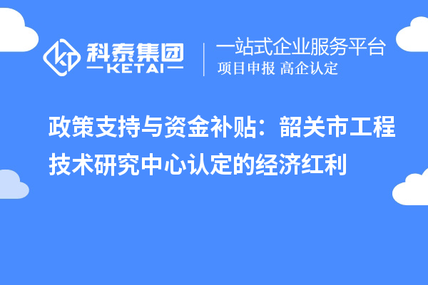 政策支持與資金補貼：韶關(guān)市工程技術(shù)研究中心認定的經(jīng)濟紅利