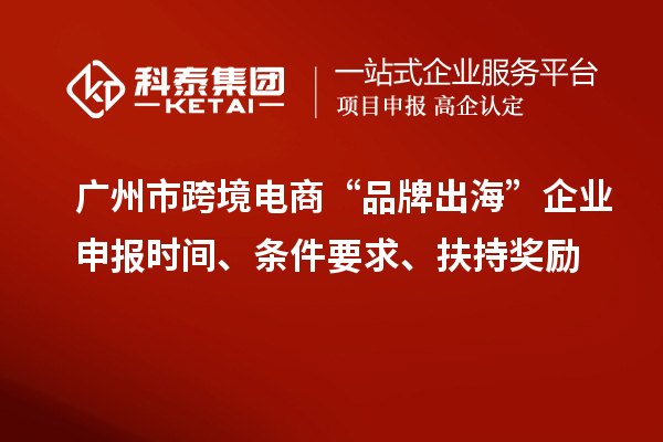 廣州市跨境電商“品牌出海”企業(yè)申報時間、條件要求、扶持獎勵