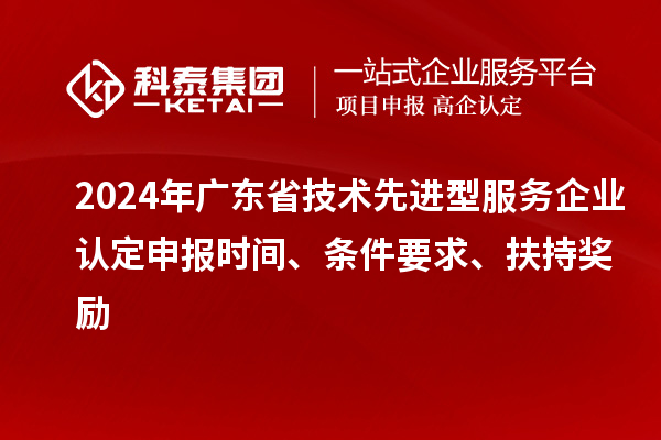 2024年廣東省技術(shù)先進(jìn)型服務(wù)企業(yè)認(rèn)定申報(bào)時(shí)間、條件要求、扶持獎(jiǎng)勵(lì)