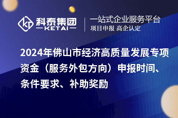 2024年佛山市經(jīng)濟(jì)高質(zhì)量發(fā)展專項(xiàng)資金（服務(wù)外包方向）申報(bào)時(shí)間、條件要求、補(bǔ)助獎(jiǎng)勵(lì)