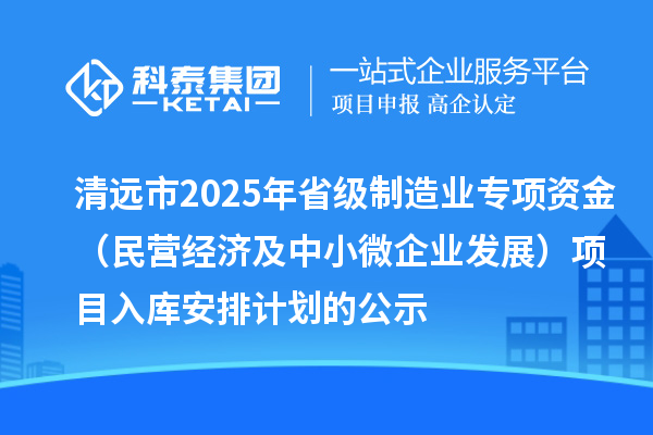 清遠(yuǎn)市2025年省級(jí)制造業(yè)專項(xiàng)資金（民營經(jīng)濟(jì)及中小微企業(yè)發(fā)展）項(xiàng)目入庫安排計(jì)劃的公示