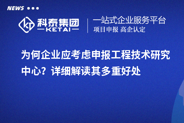 為何企業(yè)應考慮申報工程技術(shù)研究中心？詳細解讀其多重好處