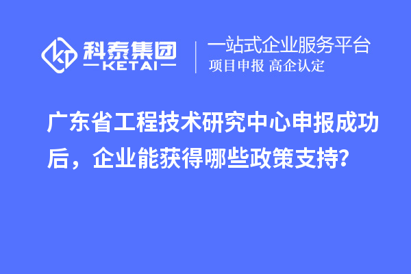 廣東省工程技術(shù)研究中心申報成功后，企業(yè)能獲得哪些政策支持？