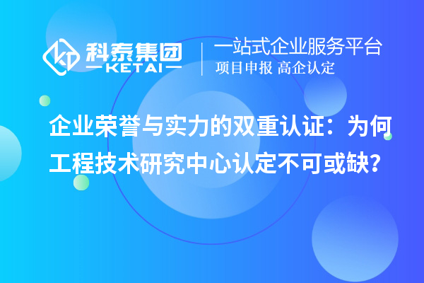 企業(yè)榮譽與實力的雙重認證：為何工程技術研究中心認定不可或缺？