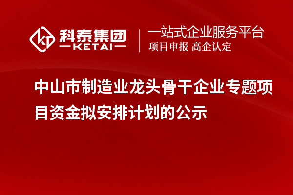 中山市制造業(yè)龍頭骨干企業(yè)專(zhuān)題項目資金擬安排計劃的公示