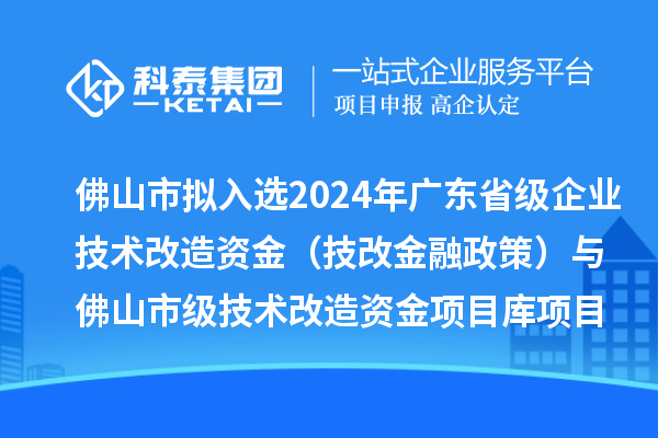 佛山市擬入選2024年廣東省級企業(yè)技術(shù)改造資金（技改金融政策）與佛山市級技術(shù)改造資金項目庫項目名單的公示