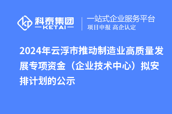 2024年云浮市推動(dòng)制造業(yè)高質(zhì)量發(fā)展專項(xiàng)資金（企業(yè)技術(shù)中心）擬安排計(jì)劃的公示