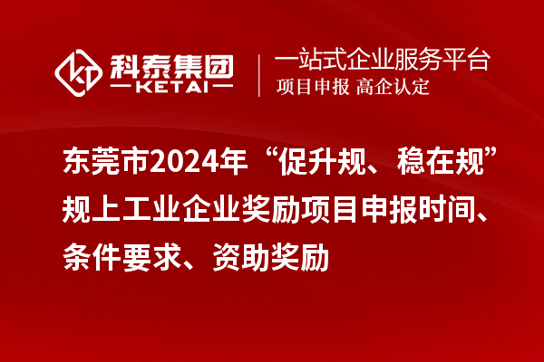 東莞市2024年“促升規(guī)、穩(wěn)在規(guī)”規(guī)上工業(yè)企業(yè)獎勵項目申報時間、條件要求、資助獎勵