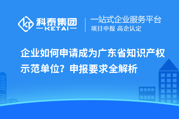 企業(yè)如何申請成為廣東省知識產(chǎn)權示范單位？申報要求全解析