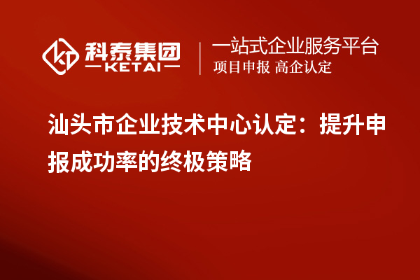 汕頭市企業(yè)技術(shù)中心認定：提升申報成功率的終極策略