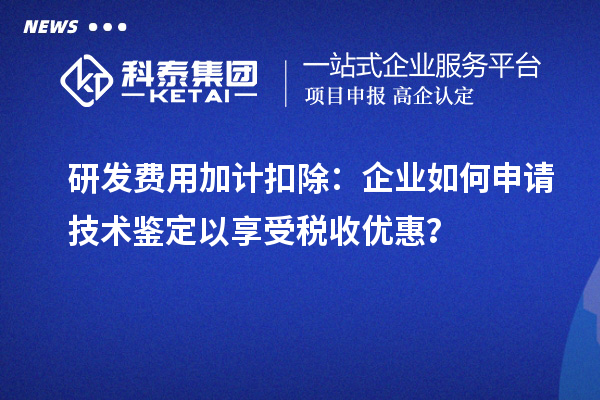 研發(fā)費用加計扣除：企業(yè)如何申請技術鑒定以享受稅收優(yōu)惠？