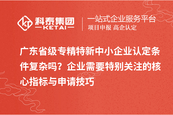 廣東省級專(zhuān)精特新中小企業(yè)認定條件復雜嗎？企業(yè)需要特別關(guān)注的核心指標與申請技巧