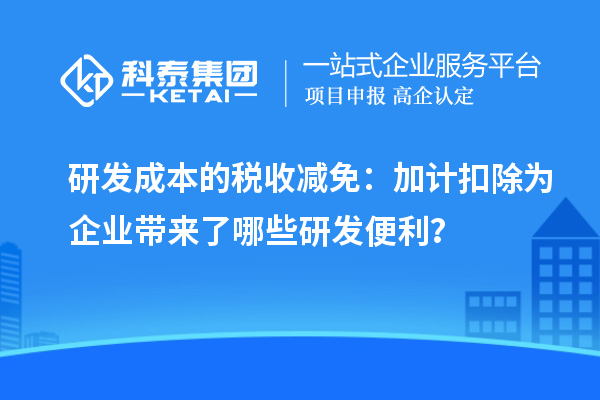 研發(fā)成本的稅收減免：加計(jì)扣除為企業(yè)帶來(lái)了哪些研發(fā)便利？