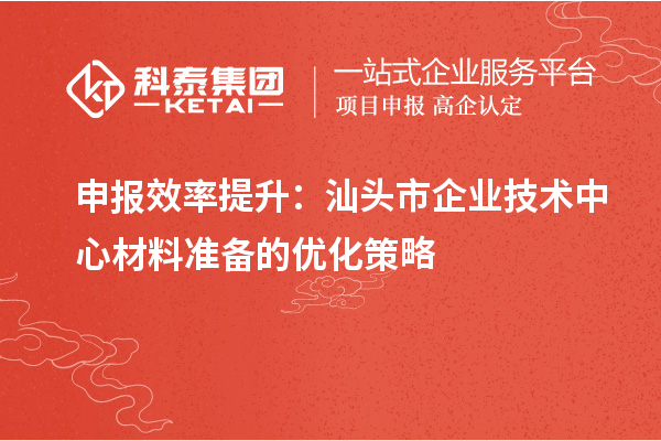 申報效率提升：汕頭市企業(yè)技術(shù)中心材料準備的優(yōu)化策略