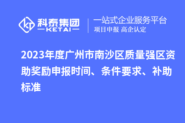 2023年度廣州市南沙區質(zhì)量強區資助獎勵申報時(shí)間、條件要求、補助標準