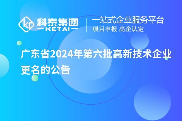 廣東省2024年第六批高新技術(shù)企業(yè)更名的公告