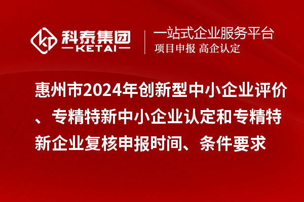 惠州市2024年創(chuàng)新型中小企業(yè)評價、專精特新中小企業(yè)認(rèn)定和2021年專精特新中小企業(yè)復(fù)核申報時間、條件要求