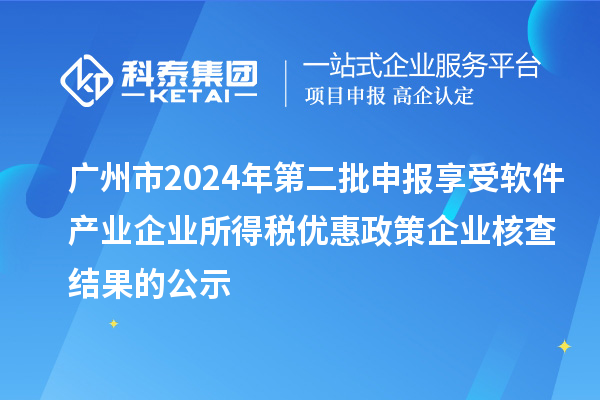 廣州市2024年第二批申報享受軟件產(chǎn)業(yè)企業(yè)所得稅優(yōu)惠政策企業(yè)核查結果的公示