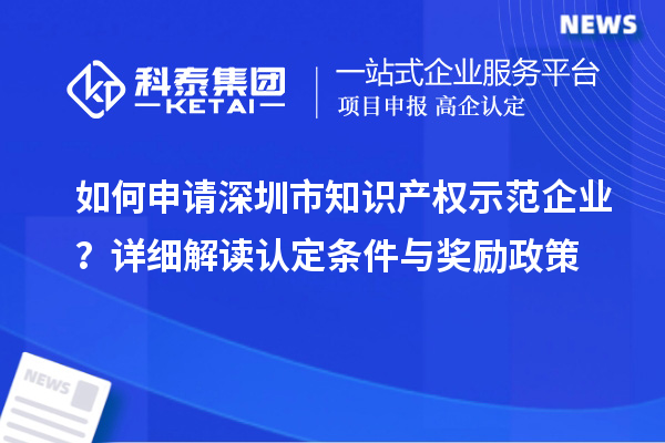 如何申請深圳市知識產(chǎn)權示范企業(yè)？詳細解讀認定條件與獎勵政策