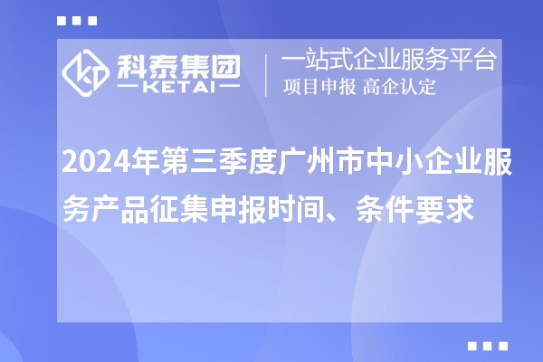 2024年第三季度廣州市中小企業(yè)服務(wù)產(chǎn)品征集申報時間、條件要求