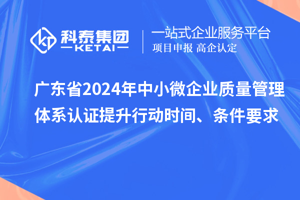 廣東省2024年中小微企業(yè)質(zhì)量管理體系認證提升行動(dòng)時(shí)間、條件要求