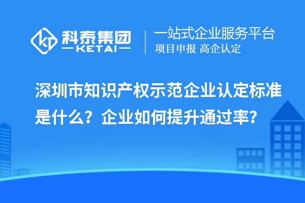 深圳市知識產權示范企業(yè)認定標準是什么？企業(yè)如何提升通過率？