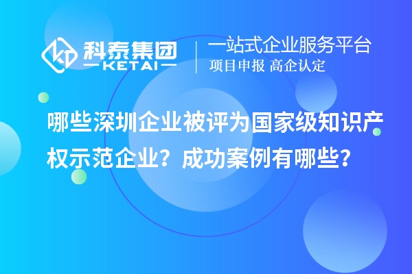 哪些深圳企業(yè)被評(píng)為國(guó)家級(jí)知識(shí)產(chǎn)權(quán)示范企業(yè)？成功案例有哪些？