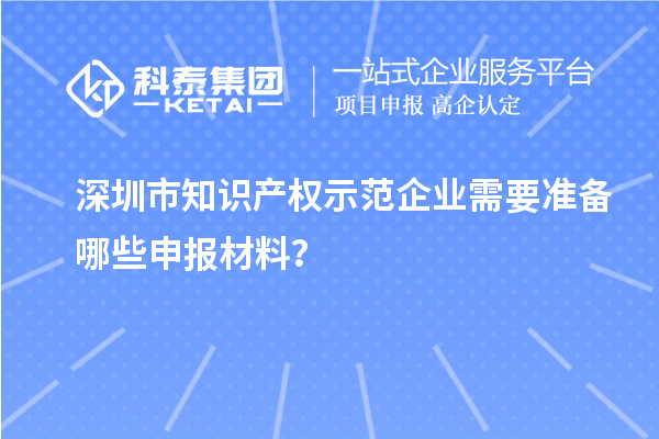 深圳市知識(shí)產(chǎn)權(quán)示范企業(yè)需要準(zhǔn)備哪些申報(bào)材料？