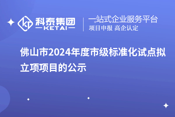 佛山市2024年度市級(jí)標(biāo)準(zhǔn)化試點(diǎn)擬立項(xiàng)項(xiàng)目的公示