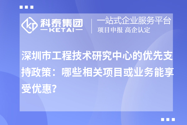 深圳市工程技術(shù)研究中心的優(yōu)先支持政策：哪些相關(guān)項(xiàng)目或業(yè)務(wù)能享受優(yōu)惠？