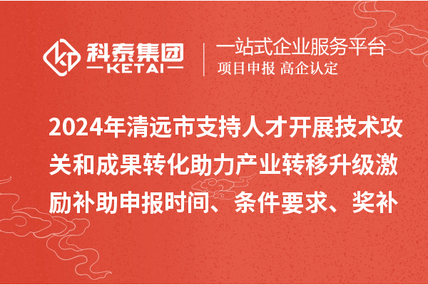2024年清遠(yuǎn)市支持人才開展技術(shù)攻關(guān)和成果轉(zhuǎn)化助力產(chǎn)業(yè)轉(zhuǎn)移升級激勵補(bǔ)助申報時間、條件要求、獎補(bǔ)標(biāo)準(zhǔn)