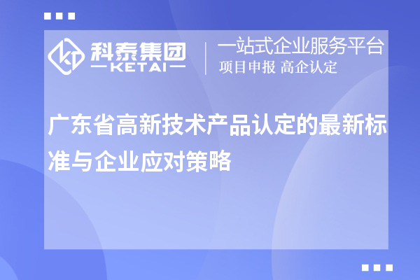 廣東省高新技術產(chǎn)品認定的最新標準與企業(yè)應對策略