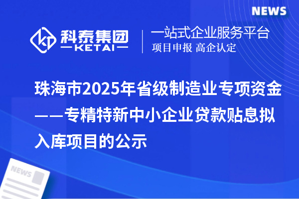 珠海市2025年省級制造業(yè)專(zhuān)項資金——專(zhuān)精特新中小企業(yè)貸款貼息擬入庫項目的公示