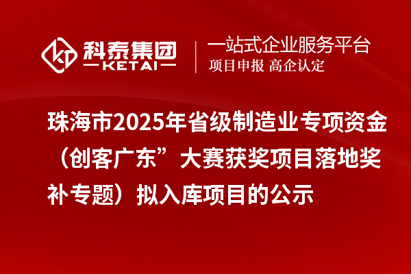 珠海市2025年省級制造業(yè)專(zhuān)項資金（創(chuàng  )客廣東”大賽獲獎項目落地獎補專(zhuān)題）擬入庫項目的公示