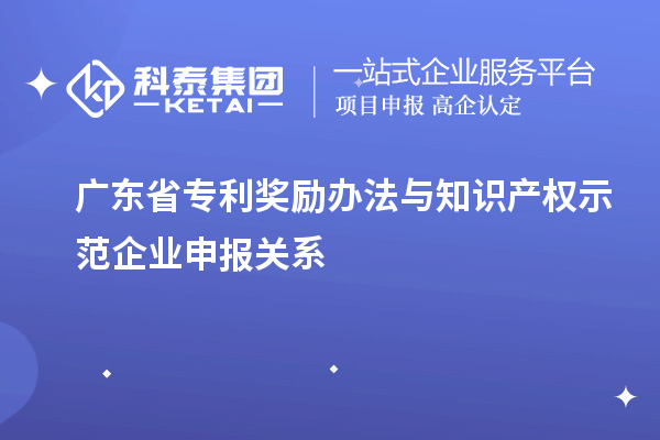 廣東省專利獎勵辦法與知識產(chǎn)權(quán)示范企業(yè)申報關(guān)系